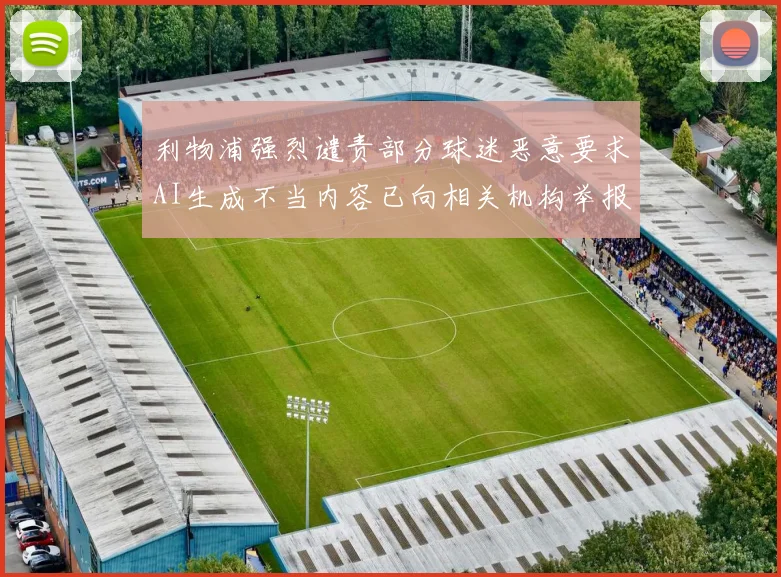 利物浦强烈谴责部分球迷恶意要求AI生成不当内容已向相关机构举报