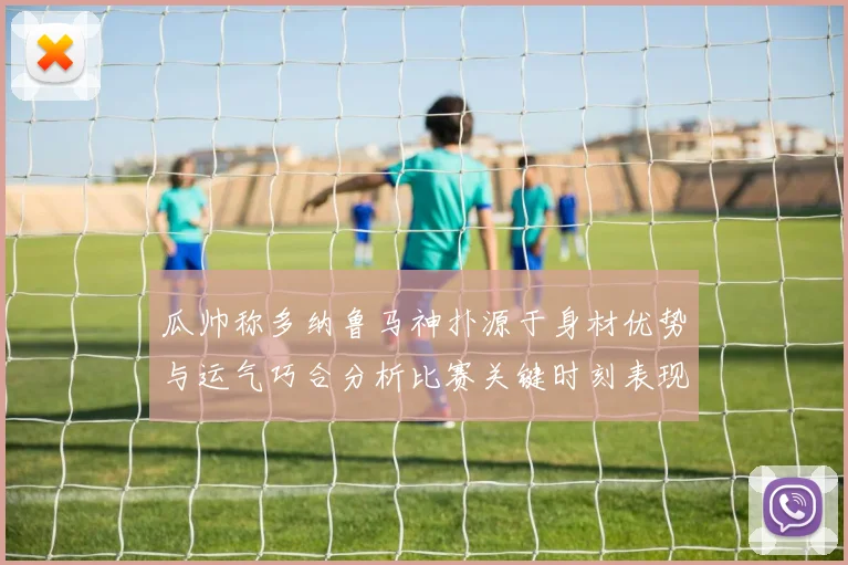 瓜帅称多纳鲁马神扑源于身材优势与运气巧合分析比赛关键时刻表现