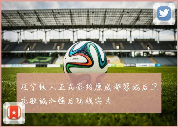 辽宁铁人正式签约原成都蓉城后卫元敏诚加强后防线实力
