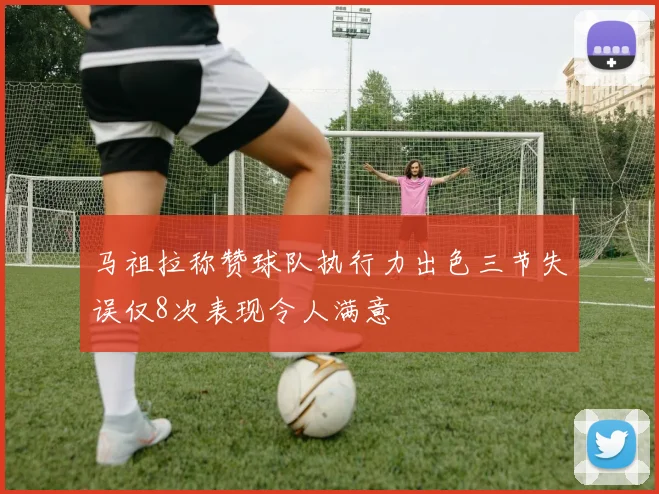 马祖拉称赞球队执行力出色三节失误仅8次表现令人满意