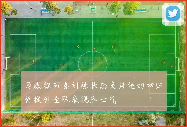 马威称布克训练状态良好他的回归将提升全队表现和士气