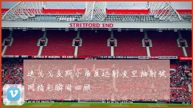 迭戈戈麦斯小角度远射凌空抽射破网精彩瞬间回顾