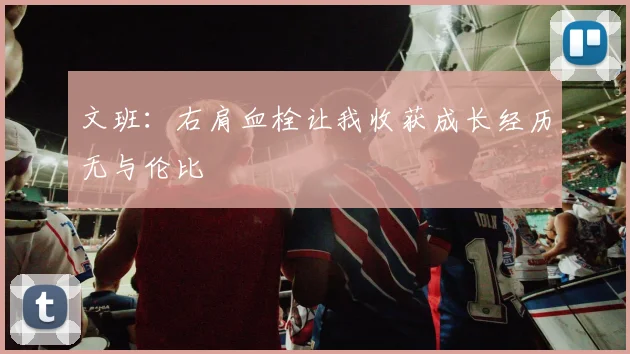 文班：右肩血栓让我收获成长经历无与伦比