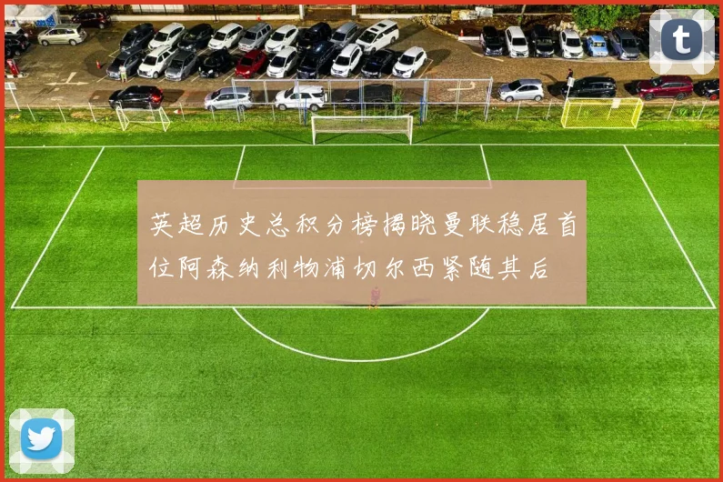英超历史总积分榜揭晓曼联稳居首位阿森纳利物浦切尔西紧随其后