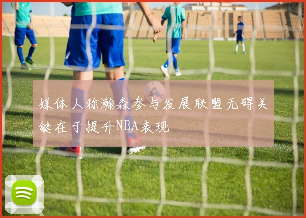 媒体人称瀚森参与发展联盟无碍关键在于提升NBA表现