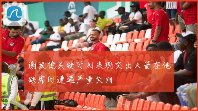 谢泼德关键时刻表现突出火箭在他缺席时遭遇严重失利