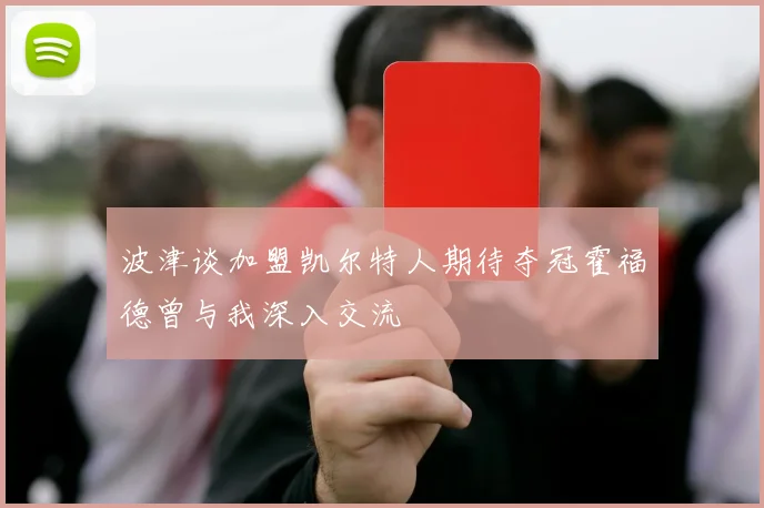 波津谈加盟凯尔特人期待夺冠霍福德曾与我深入交流
