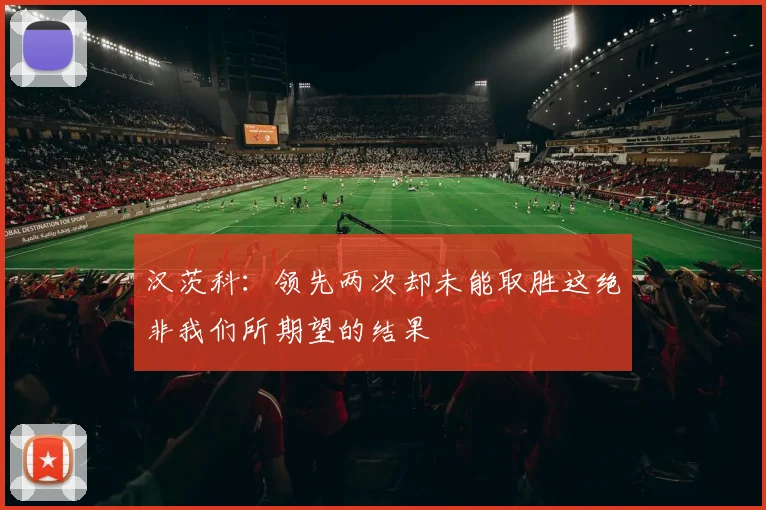汉茨科：领先两次却未能取胜这绝非我们所期望的结果