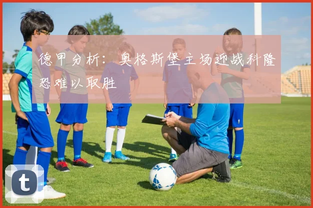 德甲分析：奥格斯堡主场迎战科隆恐难以取胜