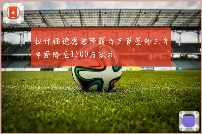拉什福德愿意降薪与巴萨签约三年年薪降至1500万欧元