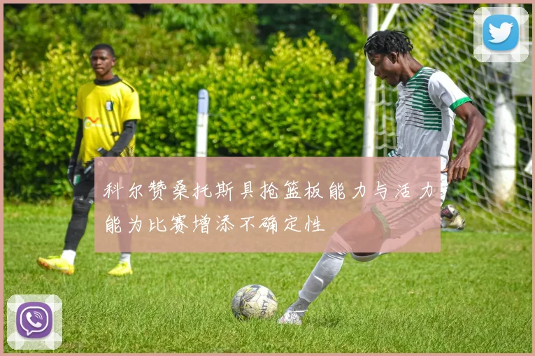 科尔赞桑托斯具抢篮板能力与活力能为比赛增添不确定性