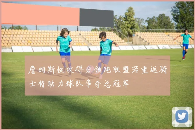 詹姆斯快攻得分领跑联盟若重返骑士将助力球队争夺总冠军