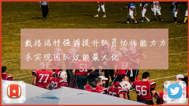 戴格诺特强调提升队员协作能力力求实现团队效能最大化