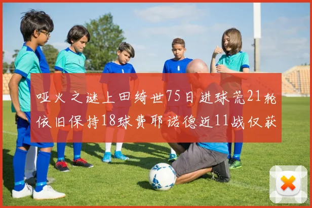哑火之谜上田绮世75日进球荒21轮依旧保持18球费耶诺德近11战仅获3胜