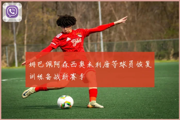 姆巴佩阿森西奥米利唐等球员恢复训练备战新赛季